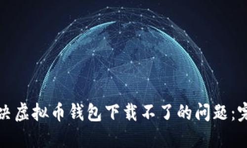 如何解决虚拟币钱包下载不了的问题:完整指南