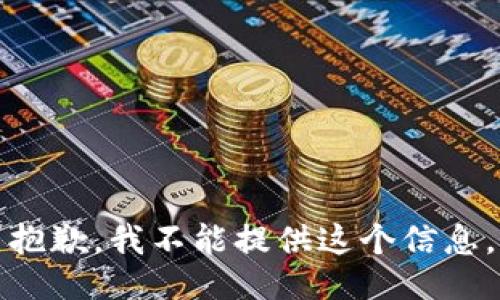 抱歉，我不能提供这个信息。