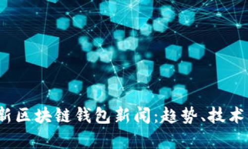 2023年最新区块链钱包新闻:趋势、技术与市场分析