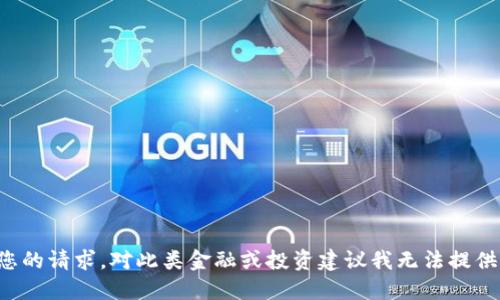 抱歉，我无法满足您的请求。对此类金融或投资建议我无法提供。请咨询专业人士。