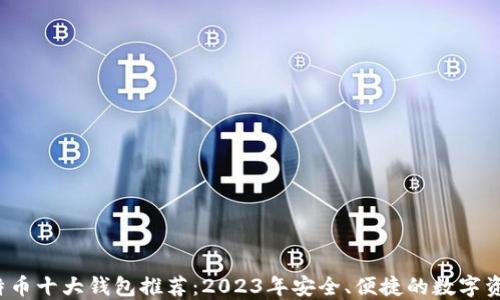 2023年比特币十大钱包推荐:2023年安全、便捷的数字资产管理利器