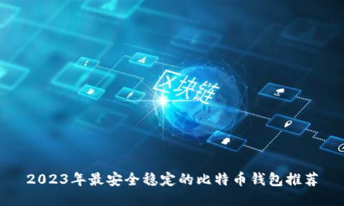 2023年最安全稳定的比特币钱包推荐