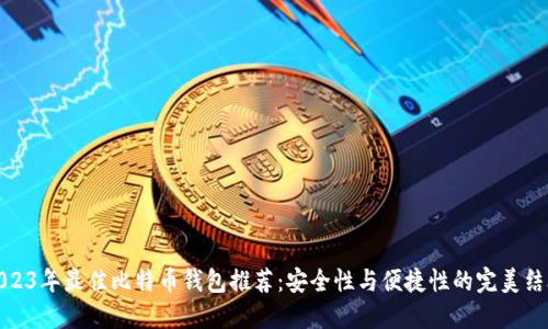2023年最佳比特币钱包推荐：安全性与便捷性的完美结合