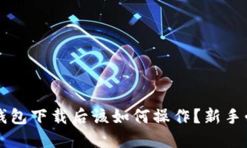 比特币钱包下载后该如何操作?新手必读指南