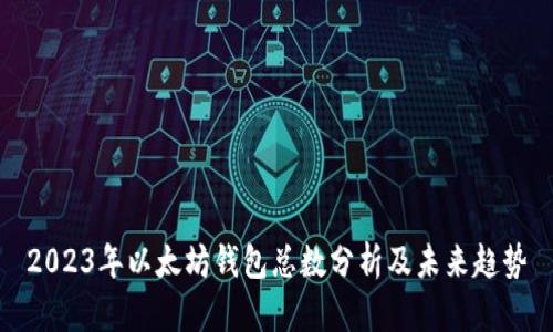 2023年以太坊钱包总数分析及未来趋势