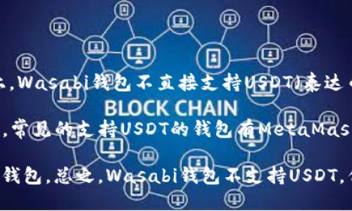 Wasabi钱包主要是一个隐私优先的比特币钱包，它的设计思想集中在保护用户的交易隐私上。Wasabi钱包不直接支持USDT（泰达币），因为USDT是基于Ethereum和其他区块链的稳定币，而Wasabi钱包专注于比特币（BTC）。

如果你想处理USDT，可能需要使用其他类型的钱包，这些钱包支持各种加密货币，包括稳定币。常见的支持USDT的钱包有MetaMask、Trust Wallet或是某些集中式交易所的钱包。

如果你需要将USDT转换为比特币，你可以在交易所进行交易，然后将比特币转入你的Wasabi钱包。总之，Wasabi钱包不支持USDT，但可以与其他钱包或交易平台配合使用来管理不同的加密资产。