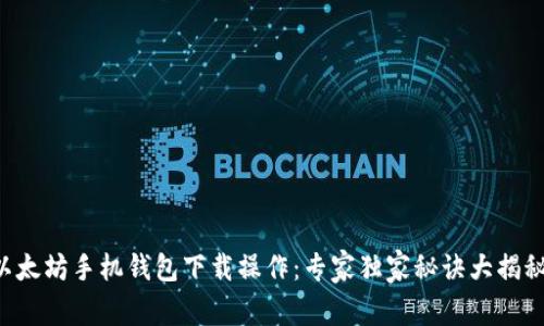 以太坊手机钱包下载操作：专家独家秘诀大揭秘！