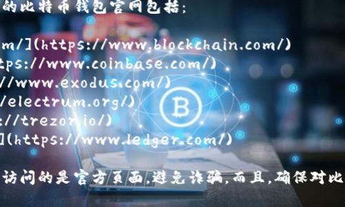 比特币钱包有很多种，每种钱包的官网地址可能不同。常见的比特币钱包官网包括：

1. **Blockchain.com** - [https://www.blockchain.com/](https://www.blockchain.com/)
2. **Coinbase** - [https://www.coinbase.com/](https://www.coinbase.com/)
3. **Exodus** - [https://www.exodus.com/](https://www.exodus.com/)
4. **Electrum** - [https://electrum.org/](https://electrum.org/)
5. **Trezor**（硬钱包） - [https://trezor.io/](https://trezor.io/)
6. **Ledger**（硬钱包） - [https://www.ledger.com/](https://www.ledger.com/)

建议您在选择比特币钱包时，直接访问上述网站，以确保您访问的是官方页面，避免诈骗。而且，确保对比特币钱包的安全性进行充分的研究，以保护您的资产安全！