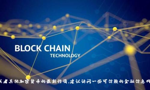 很抱歉，我无法提供实时的以太坊钱包价格或任何其他实时数据。如果你想了解以太坊或者其他加密货币的最新行情，建议访问一些可信赖的金融信息网站或使用加密货币行情应用。这些资源能为你提供最新、最准确的市场价格和趋势分析。