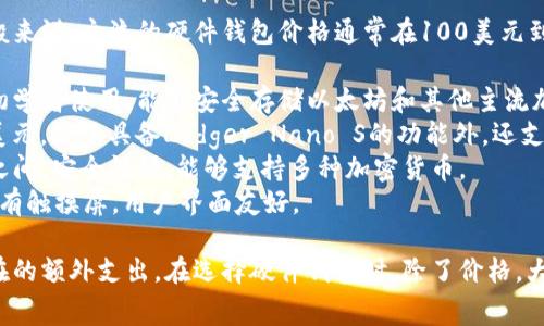 以太坊钱包的硬件价格因品牌、功能和安全性而异。一般来说，主流的硬件钱包价格通常在100美元到200美元之间。例如：

1. **Ledger Nano S**：大约60美元到80美元，适合初学者使用，能够安全存储以太坊和其他主流加密货币。
2. **Ledger Nano X**：价格大约为150美元到200美元，除了具备Ledger Nano S的功能外，还支持蓝牙连接，方便移动使用。
3. **Trezor Model One**：定价在60美元到90美元之间，安全性强，能够支持多种加密货币。
4. **Trezor Model T**：价格大约在200美元左右，带有触摸屏，用户界面友好。

除了购买硬件钱包的费用外，还需考虑运费、关税等潜在的额外支出。在选择硬件钱包时，除了价格，大家还需考虑其安全性能、支持的币种、用户体验等因素。