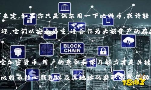   专家揭秘：如何获取比特币核心钱包地址的独家秘诀 / 
 guanjianci 比特币, 钱包地址, 核心技术 /guanjianci 

比特币基础知识：从钱包说起

说真的，想要了解比特币核心钱包地址，咱得先来聊聊比特币和钱包的基础知识。比特币，作为如今最热门的加密货币之一，吸引了越来越多的目光。这玩意儿可不是咱们传统意义上的钱，而是一种基于区块链技术的数字资产。

为了能够存储和使用比特币，用户需要一个数字钱包。这个钱包就像是你现实生活中的钱包，里面可以存放现金、银行卡等，但比特币钱包只是用来管理你的比特币和其它加密货币。

什么是比特币核心钱包？

比特币核心钱包（Bitcoin Core Wallet）是比特币最官方的程序，是一个开源的软件，用于接收、发送和存储比特币。与其他类型的钱包相比，比特币核心钱包具有许多独特的功能，比如支持完整的区块链、提供最大程度的隐私保护等。

使用比特币核心钱包的你，会发现它的界面有点复杂，但其实不难上手。只要你慢慢摸索，就一定能掌握这个钱包的使用技巧。其次，核心钱包最大的优点是可以完全控制你的私钥，如果你搞懂了这些，有助于你更安全地管理你的数字资产。

如何获取比特币核心钱包地址？

要获取比特币核心钱包地址，其实就是要下载并安装这个钱包软件，不然你连地址都没有。可以说，获取比特币核心钱包地址的第一步，就是获取这个软件。

接下来，按照以下步骤来帮你获取地址：

ol
    li访问比特币的官方网站，下载比特币核心钱包的最新版本。/li
    li安装软件，启动后会自动同步区块链数据。这一步可能会花点时间，但耐心点，这样以后使用就快了。/li
    li同步完成后，你就可以在软件的“接收”选项卡中找到你的钱包地址了。/li
/ol

钱包地址看似一串杂乱无章的字符，但其实它是由一整个算法生成的，唯一性和保密性都相当靠谱。然而，你得记住，不要把这个地址泄露给陌生人哦，安全第一啊！

核心钱包的安全性与隐私保护

说到安全性，大家可能会问，比特币核心钱包究竟安全不安全？其实，核心钱包是相对安全的，尤其是相较于一些小型钱包应用。它是由开发者社区持续维护的，使用久了你会觉得它的稳定性和安全性都非常可靠。

但是，安全性并不是完全的。归根结底，用户的安全意识和操作习惯才是关键。尽量使用复杂的密码、定期备份你的数据、避免使用公共Wi-Fi来进行交易等等，这些都是用户自己该注意的。br你懂的，信息泄露的悲剧屡见不鲜，咱们可不能掉以轻心。

日常使用的小技巧

掌握了比特币核心钱包后，咱们其实还可以利用一些小技巧，来提高它的使用效率。以下是一些实用的小贴士：

ul
    li定期更新软件：比特币核心钱包会定期推出更新，及时更新可以确保你使用的版本是最新的。/li
    li使用标签功能：如果你管理了多个钱包地址，给它们加上标签，可以有效避免混淆。/li
    li注意手续费：在进行比特币交易时，手续费也是需要考虑的，你可以根据网络状况调节手续费的高低。/li
/ul

这些小技巧不但能帮你使用体验，还能提高交易效率，减少不必要的损失。

拓展视野：比特币和其它钱包

虽然咱们在这里重点讲了比特币核心钱包，但市面上还有许多其它的钱包。在选择时，你需要根据自己的需求来定。如果你只是偶尔用一下比特币，或许轻便的钱包就足够了，但如果你是长期投资者，核心钱包自然是个不错的选择。

很多人会好奇，除了核心钱包，还有哪些比较知名的钱包呢？像是Ledger、Trezor这样的硬件钱包都非常受欢迎。它们以安全为重，适合作为大额资产的存储解决方案。在不同场景下去选择合适的钱包，能让你在使用比特币时游刃有余。

结语：加密货币的未来

随着越来越多的人加入比特币的浪潮，未来的数字货币市场必将迎来更大的发展机遇。无论是比特币还是其它加密货币，用户的意识和学习能力才是关键。在这个过程中，了解如何获取比特币核心钱包地址、正确使用及管理自己的数字资产，都是必不可少的知识。

记住，加密货币虽好，但切忌盲目投资，理性对待，才是在这个市场中生存的秘诀。希望今天的分享能对你了解比特币核心钱包以及其地址的获取有所帮助。之后你在使用的时候若有疑问，随时可以回来看看，相信你会慢慢变得更加成熟稳重！