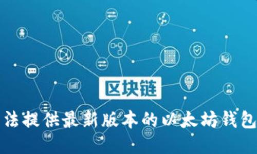 抱歉，我无法提供最新版本的以太坊钱包下载链接。