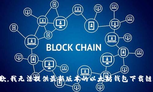 抱歉，我无法提供最新版本的以太坊钱包下载链接。