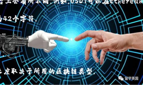 USDT（Tether）的钱包地址通常是以字母和数字组合而成的字符串，具体在不同的区块链平台上会有所不同。例如，USDT可以在Ethereum（以太坊）、Tron（波场）、OMNI等多个区块链上使用，其钱包地址的格式和长度也会有所不同。

1. **以太坊（ERC-20）上的USDT地址**：以“0x”开头，后面跟随40个十六进制字符，总长度为42个字符。
   
2. **波场（TRC-20）上的USDT地址**：以“T”开头，后面跟随33个字符，总长度为34个字符。

3. **OMNI协议上的USDT地址**：是基于比特币的，通常是以“1”或“3”开头，长度为34个字符。

总的来说，不同区块链上的USDT地址长度和格式各不相同，但一般都在30个字符以上。具体长度取决于所用的区块链类型。