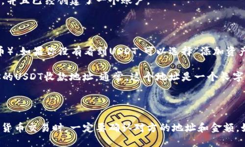 要找到你的Mobi钱包的USDT地址，可以按照以下步骤进行：

1. **打开Mobi钱包应用**：确保你已经在你的手机上下载并安装了Mobi钱包应用，并且已经创建了一个账户。

2. **登录账户**：输入你的账户信息，登录到Mobi钱包。

3. **选择USDT**：在钱包主界面，找到“资产”或“钱包”选项，然后查找USDT（泰达币）。如果你没有看到USDT，可以选择“添加资产”来找到并添加USDT。

4. **查看USDT地址**：在USDT页面中，选择“充值”或“接收”选项。这样会显示出你的USDT收款地址。通常，这个地址是一个长字符串，由字母和数字组成。

5. **复制地址**：找到地址后，你可以选择复制这个地址，用于接收USDT。

请务必小心不要将地址复制错误，任何小的错误都可能导致资产丢失。在进行加密货币交易时，一定要确认对方的地址和金额。如果你还对Mobi钱包有其他问题，或者想了解如何安全使用钱包，随时可以再问我！
