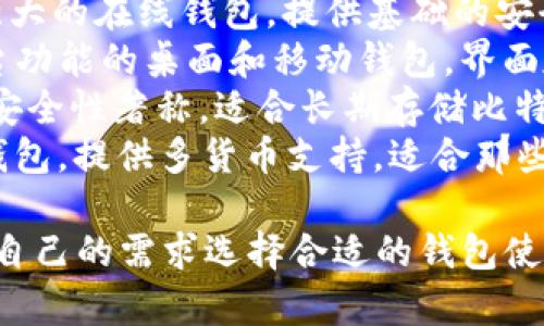 比特币钱包有多种类型和品牌，不同的钱包服务于不同的需求。以下是一些广泛使用的比特币钱包名称：

1. **Coinbase**：一个流行的在线钱包，适合新手用户，提供简单的界面和购买比特币的功能。
2. **Blockchain.info**：一个功能强大的在线钱包，提供基础的安全性和隐私保护。
3. **Exodus**：兼具钱包和交易平台功能的桌面和移动钱包，界面友好，非常适合初学者。
4. **Trezor**：一种硬件钱包，以其安全性著称，适合长期存储比特币和其他加密货币。
5. **Ledger**：另一种流行的硬件钱包，提供多货币支持，适合那些需要安全存储的用户。

这些钱包各有优缺点，用户可以根据自己的需求选择合适的钱包使用。
