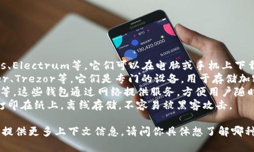 比特币钱包的种类有很多，常见的一些包括：

1. **软件钱包** (Software Wallet)：如Exodus、Electrum等，它们可以在电脑或手机上下载使用。
2. **硬件钱包** (Hardware Wallet)：如Ledger、Trezor等，它们是专门的设备，用于存储加密货币，提供更高的安全性。
3. **在线钱包** (Online Wallet)：如Coinbase等，这些钱包通过网络提供服务，方便用户随时随地访问。
4. **纸钱包** (Paper Wallet)：将私钥和公钥打印在纸上，离线存储，不容易被黑客攻击。

如果你问的“is”指的是某种特定的钱包，可能需要提供更多上下文信息。请问你具体想了解哪种类型的比特币钱包，或者你是指哪个具体的名称？