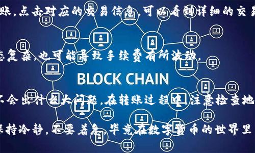 在IM Token钱包中进行TRX的转账其实非常简单。下面是一个详细的步骤指南，帮助你顺利完成TRX的转账。如果你是新手，也不用担心，我会尽量用的语言来解释。

步骤一：打开IM Token钱包
首先，你需要打开你的IM Token钱包App。如果你还没有下载，可以在应用商店搜索“IM Token”进行下载安装。注册并登录你的账户。

步骤二：选择TRON（TRX）
在钱包的首页，你会看到不同的币种。找到TRON，点击进入。如果你的钱包还没有显示TRX，你可能需要通用的方式添加它。通常，点击“添加币种”，然后在列表中找到TRX即可。

步骤三：准备转账
在TRX的页面上，你会看到“转账”按钮。点击这个按钮，进入转账界面。在这里，你需要输入几个重要的信息：

h41. 接收地址/h4
这里的接收地址就是你要转账到的另一个钱包的地址。你可以手动输入，或者通过扫描二维码的方式获取。在输入时一定要仔细核对，确保地址无误，因为一旦转账后，是无法撤回的。

h42. 转账金额/h4
接下来，输入你要转账的TRX数量。如果你不确定要转多少，可以直接点击“全部转账”按钮，这样会将你钱包中的所有TRX都转出，不过要确保你至少保留一些TRX用来支付手续费哦。

h43. 手续费/h4
在转账过程中，通常会有一定的手续费。TRX的手续费相对较低，但是你还是要确认一下。在确认金额后，IM Token会自动计算手续费。

步骤四：确认转账信息
在你填写完信息后，IM Token会给你一个确认页面。这个页面会显示你输入的接收地址、转账金额以及相关的手续费。在这个环节，一定要仔细检查，确保所有信息的准确性。如果一切无误，点击“确认”按钮。

步骤五：输入密码
为了确认你的身份，IM Token会要求你输入交易密码。这是为了保护你的资产安全。输入密码后，系统会开始处理你的转账请求。

步骤六：等待确认
一旦你提交了转账请求，系统会处理你的交易。一般来说，TRON网络的转账确认速度比较快，通常几分钟内就可以完成。你可以在钱包的“交易记录”中查看到你的转账状态。

常见问题解答

h41. 转账多久才能到账？/h4
TRX的转账通常会在几分钟内完成，但具体的到账时间也受到网络拥堵情况的影响。如果网络比较繁忙，可能会稍微慢一些。

h42. 如果填错了地址怎么办？/h4
如果你发现自己填错地址，交易已经提交，那么很遗憾，这笔转账是无法取消的。为了避免这种情况，建议在转账前一定要仔细核对接收地址。

h43. 如何查询转账记录？/h4
你可以在IM Token的“交易记录”中查看到所有的转账记录，包括你最近一次的转账。点击对应的交易信息，可以看到详细的交易状态和信息。

h44. 手续费是怎么计算的？/h4
TRX的手续费相对较低，通常情况下，IM Token会自动为你计算好。但有时网络状态复杂，也可能导致手续费有所波动。

总结
说真的，IM Token钱包的TRX转账流程简单明了，只要你认真按照步骤来操作，就不会出什么大问题。在转账过程中，注意检查地址和金额，确保安全。如果你是第一次转账，也可以尝试先转一小笔，熟悉一下流程。

希望这篇内容能够帮助到你，如果你还有其他问题或者困惑，随时欢迎询问！记得保持冷静，不要着急，毕竟在数字货币的世界里，安全第一。