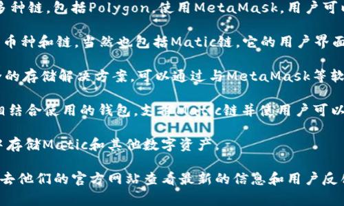 在Matic链（即Polygon网络）上使用的钱包有很多选择。以下是一些常见支持Matic链的钱包：

1. **MetaMask**: 这是一个非常流行的以太坊钱包，支持多种链，包括Polygon。使用MetaMask，用户可以轻松地与Matic链上的去中心化应用程序（DApp）进行交互。

2. **Trust Wallet**: 这是一个官方的币安钱包，支持多种币种和链，当然也包括Matic链。它的用户界面友好，适合各种类型的用户。

3. **Ledger**: 作为硬件钱包，Ledger系列产品提供了安全的存储解决方案，可以通过与MetaMask等软件钱包结合使用，实现对Matic链的访问。

4. **Coinbase Wallet**: 这是一个可与Coinbase交易所相结合使用的钱包，支撑Matic链并使用户可以轻松管理和交易代币。

5. **YaBit**: 这是一款支持多个链的钱包，用户可以在其中存储Matic和其他数字资产。

如果你想深入了解每个钱包的功能、优缺点和使用方式，建议去他们的官方网站查看最新的信息和用户反馈。这能帮助你找到最适合自己需求的钱包。