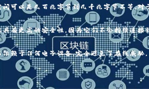 比特币钱包的存储大小取决于多个因素，包括但不限于钱包类型、软件或硬件的选择，以及用户所持有的比特币数量。一般来说，以下是一些常见的钱包类型以及它们的存储特点：

1. 软件钱包的存储特点
软件钱包通常分为桌面钱包、移动钱包和网络钱包。这些钱包的大小主要与用户的比特币余额无关，而是与钱包应用本身的设计和数据库大小有关。一般来说，软件钱包的存储空间可以是几百兆字节到几千兆字节不等。对于全节点钱包，例如Bitcoin Core，它需要下载整个区块链，存储空间可能需要超过200GB。相对而言，轻量级钱包则不需要那么多空间，因为它不下载完整的链，只保存部分数据。

2. 硬件钱包的存储特点
硬件钱包是专门为存储加密货币而设计的设备。在存储大小上，硬件钱包通常都比较小巧，它们的存储空间一般在几十兆字节到几百兆字节之间。虽然空间有限，但硬件钱包往往具有更高的安全性，因为它们不会持续连接到互联网，减少了被黑客攻击的风险。

3. 纸钱包的存储特点
纸钱包其实并不存在占用物理存储空间的问题，因为它的核心在于纸张上存储的私钥和公钥。你可以随便打印出一个纸钱包，存放在一个安全的地方。这种方式的优势在于，它不依赖于任何电子设备，完全避免了在线威胁。

4. 总结
总而言之，比特币钱包的存储大小差异很大，常见的几种类型都适合不同的需求。选择哪种钱包，除了存储空间外，更要考虑安全性、便利性和个人使用习惯。