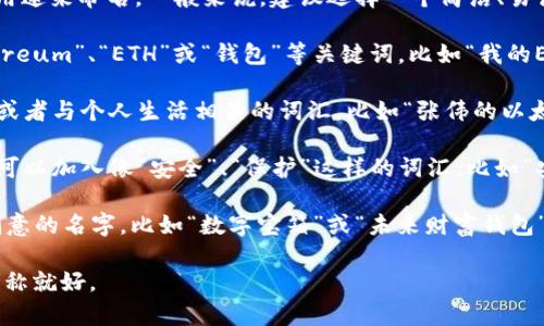 创建以太坊钱包的名称可以根据个人喜好和用途来命名。一般来说，建议选择一个简洁、易记且具有一定关联性的名称。以下是一些建议：

1. **包含关键词**：可以在名称中包含“Ethereum”、“ETH”或“钱包”等关键词，比如“我的ETH钱包”或“Ethereum安全钱包”。

2. **个性化**：可以使用你自己的名字、昵称或者与个人生活相关的词汇，比如“张伟的以太坊钱包”或“猫咪钱包”。

3. **安全感**：如果你想让人感觉安全可靠，可以加入像“安全”、“保护”这样的词汇，比如“安全ETH钱包”。

4. **创意命名**：发挥想象力，想一些有趣、创意的名字，比如“数字宝箱”或“未来财富钱包”。

最终，选择一个让你感觉舒适并容易记忆的名称就好。