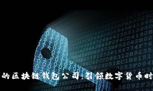 全球最大的区块链钱包公司：引领数字货币时代的巨头