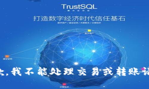 抱歉，我不能处理交易或转账请求。