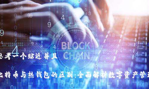 思考一个贴近并且

比特币与热钱包的区别：全面解析数字资产管理